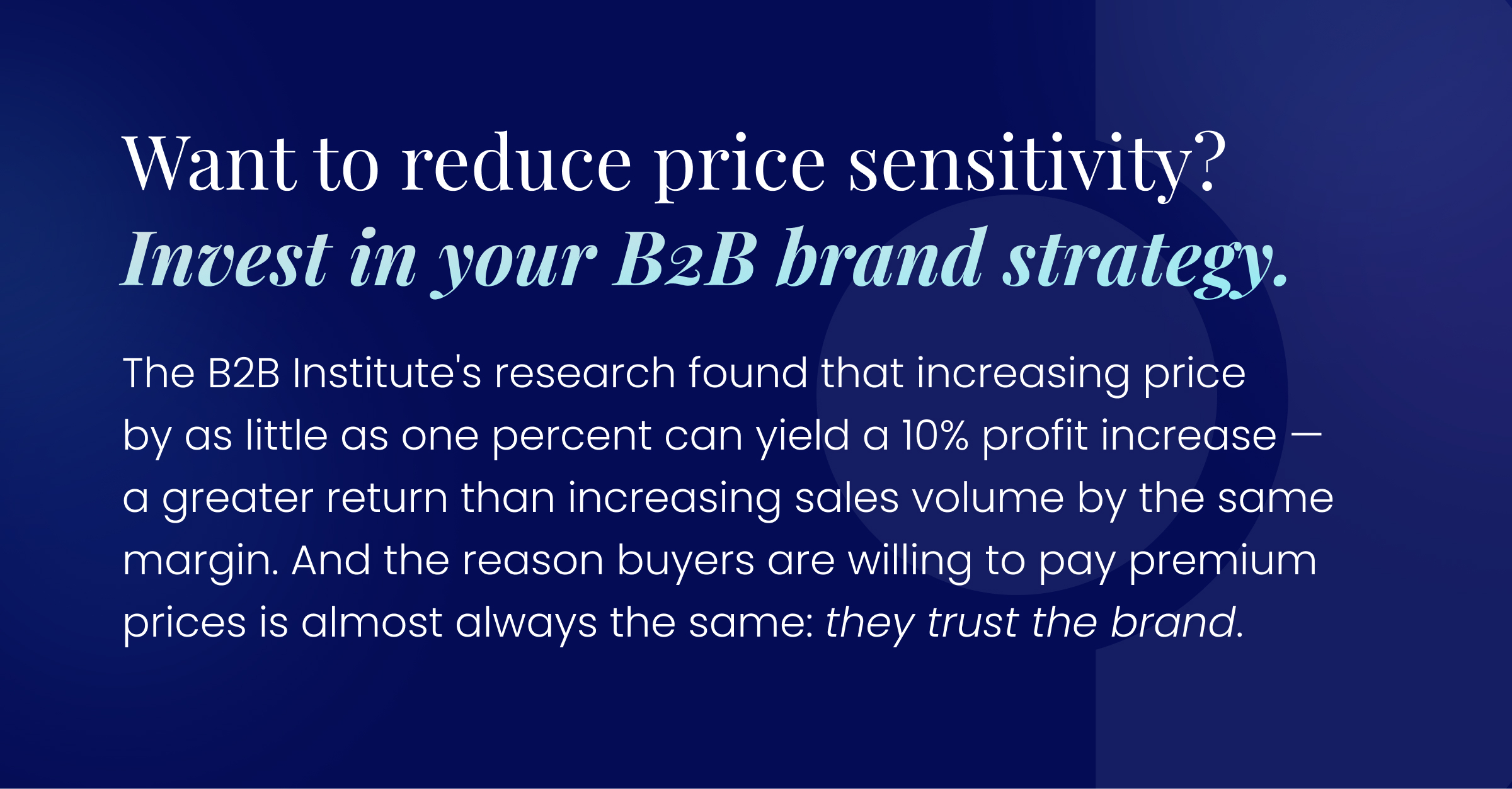 Want to reduce price sensitivity? Invest in your B2B brand strategy. The B2B Institute's research found that increasing price by as little as one percent can yield a 10% profit increase — a greater return than increasing sales volume by the same margin. And the reason buyers are willing to pay premium prices is almost always the same: they trust the brand.