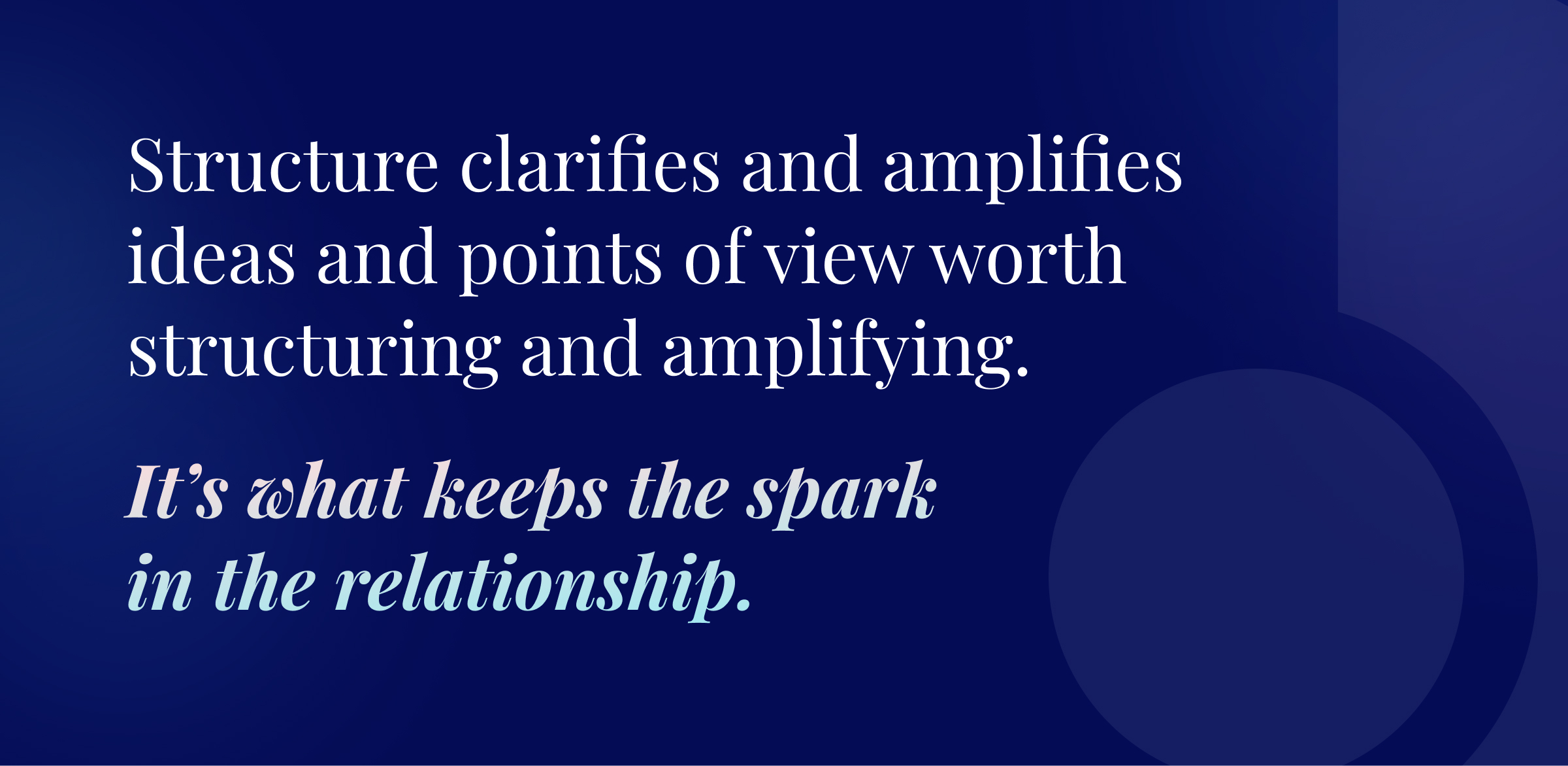 Callout graphic: Structure clarifies and amplifies ideas and points of view worth structuring and amplifying.  It’s what keeps the spark in the relationship.