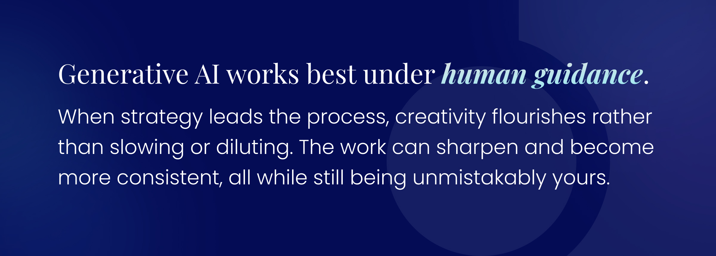 Callout quote: Generative AI works best under human guidance. When strategy leads the process, creativity flourishes rather than slowing or diluting. The work can sharpen and become more consistent, all while still being unmistakably yours.