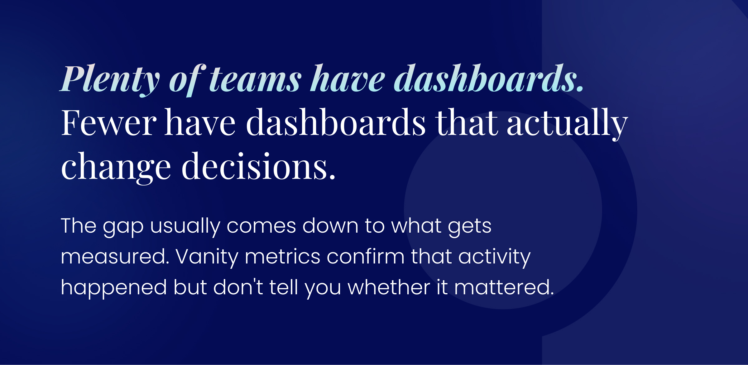 callout graphic: Plenty of teams have dashboards. Fewer have dashboards that actually change decisions.  The gap usually comes down to what gets measured. Vanity metrics confirm that activity happened but don't tell you whether it mattered.